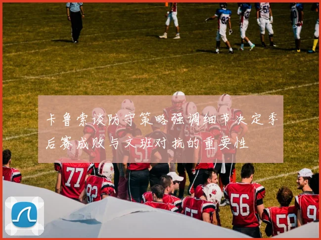 卡鲁索谈防守策略强调细节决定季后赛成败与文班对抗的重要性