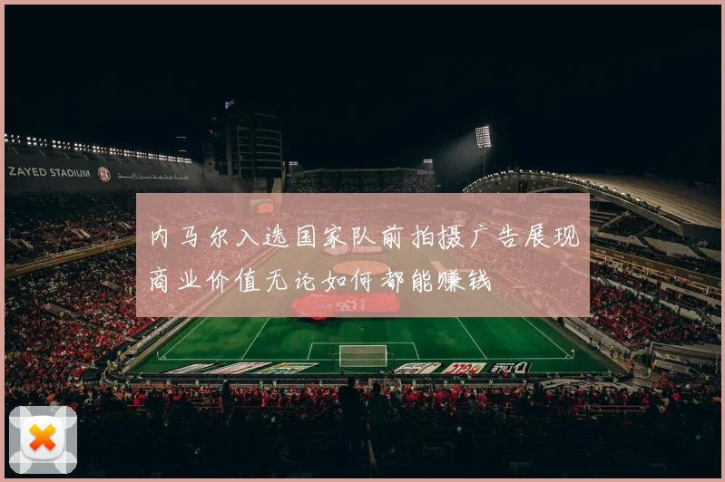 内马尔入选国家队前拍摄广告展现商业价值无论如何都能赚钱
