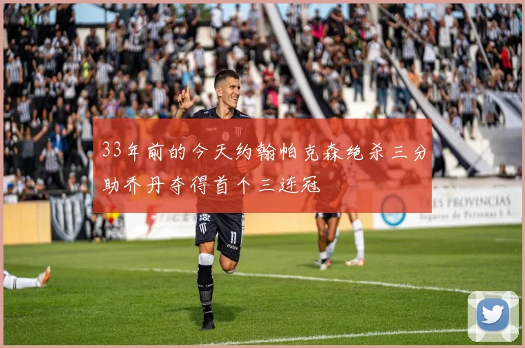 33年前的今天约翰帕克森绝杀三分助乔丹夺得首个三连冠