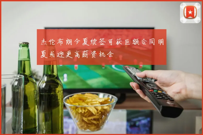 杰伦布朗今夏续签可获巨额合同明夏或迎更高薪资机会