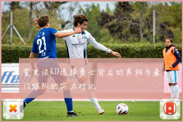 霍里谈KD选择勇士背后的真相与豪门球队的实力对比