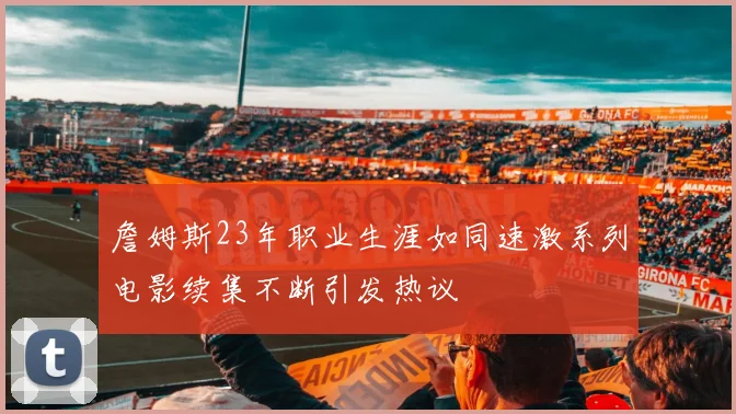 詹姆斯23年职业生涯如同速激系列电影续集不断引发热议