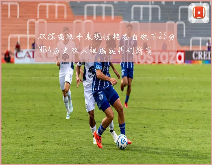 双探花联手表现惊艳各自砍下25分NBA历史双人组成就再创新高