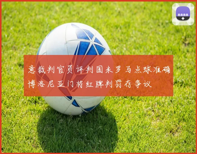意裁判官员评判国米罗马点球准确博洛尼亚门将红牌判罚存争议