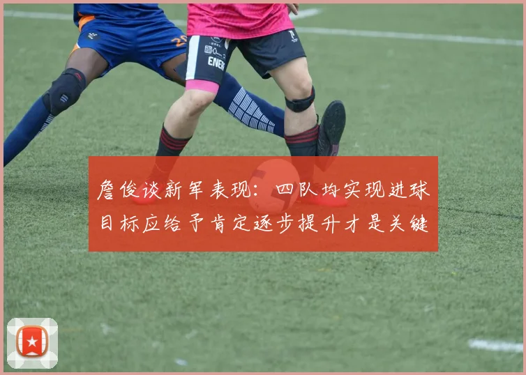 詹俊谈新军表现：四队均实现进球目标应给予肯定逐步提升才是关键