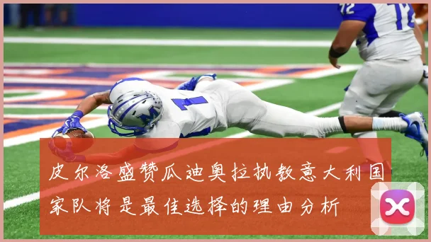 皮尔洛盛赞瓜迪奥拉执教意大利国家队将是最佳选择的理由分析