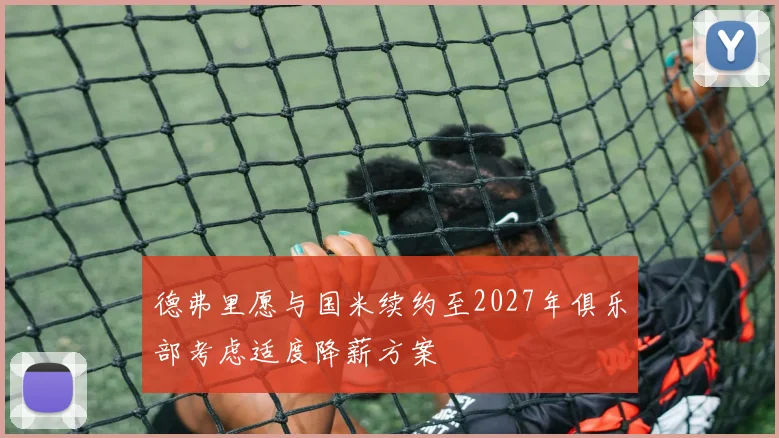 德弗里愿与国米续约至2027年俱乐部考虑适度降薪方案