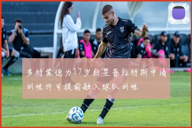 多特蒙德为17岁新星普拉特斯申请训练许可提前融入球队训练