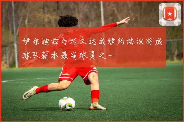 伊尔迪兹与尤文达成续约协议将成球队薪水最高球员之一