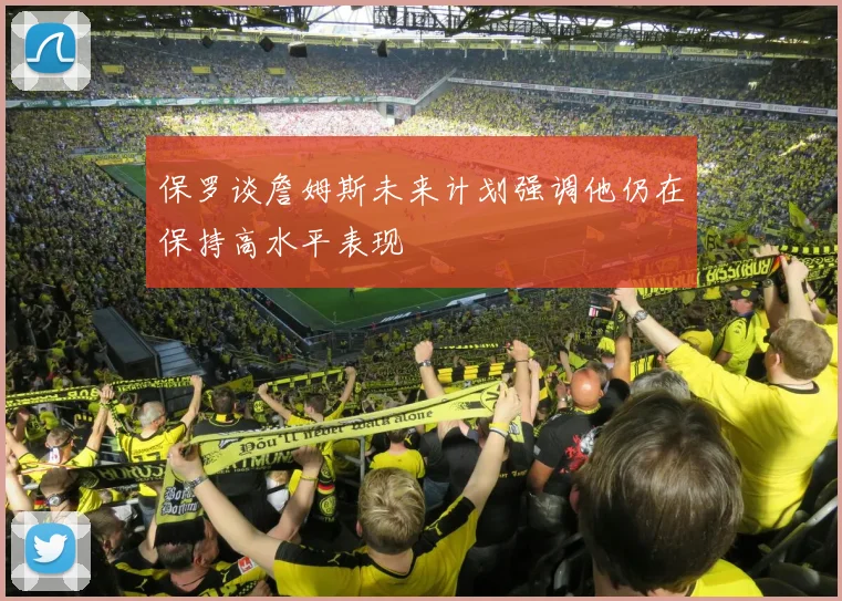 保罗谈詹姆斯未来计划强调他仍在保持高水平表现