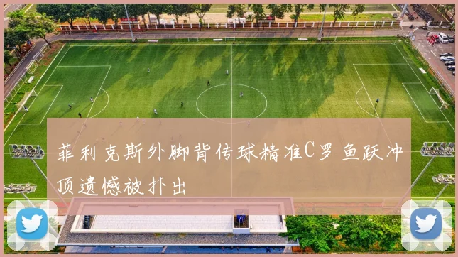 菲利克斯外脚背传球精准C罗鱼跃冲顶遗憾被扑出