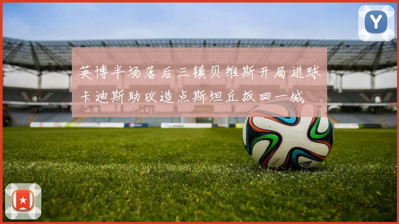 英博半场落后三镇贝维斯开局进球卡迪斯助攻造点斯坦丘扳回一城
