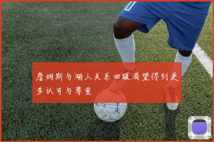 詹姆斯与湖人关系回暖渴望得到更多认可与尊重