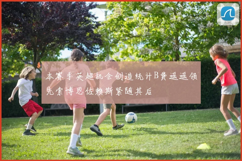 本赛季英超机会创造统计B费遥遥领先索博恩佐赖斯紧随其后