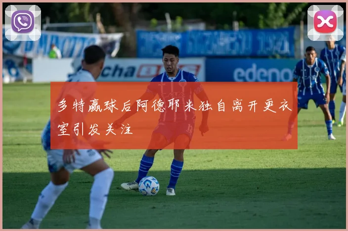 多特赢球后阿德耶米独自离开更衣室引发关注