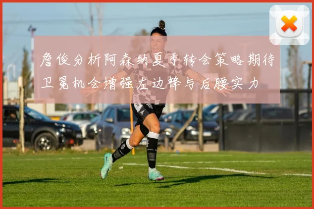 詹俊分析阿森纳夏季转会策略期待卫冕机会增强左边锋与后腰实力