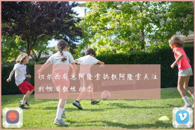 切尔西有意阿隆索执教阿隆索关注利物浦教练动态