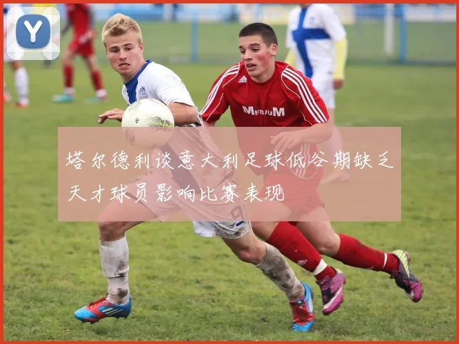 塔尔德利谈意大利足球低谷期缺乏天才球员影响比赛表现